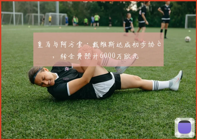 皇马与阿方索·戴维斯达成初步协议，转会费预计6000万欧元