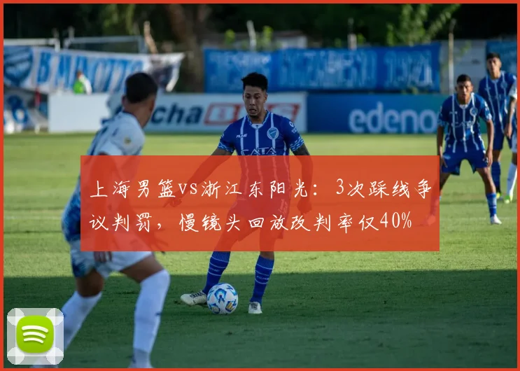 上海男篮vs浙江东阳光：3次踩线争议判罚，慢镜头回放改判率仅40%