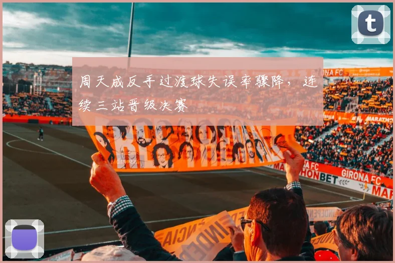 周天成反手过渡球失误率骤降，连续三站晋级决赛